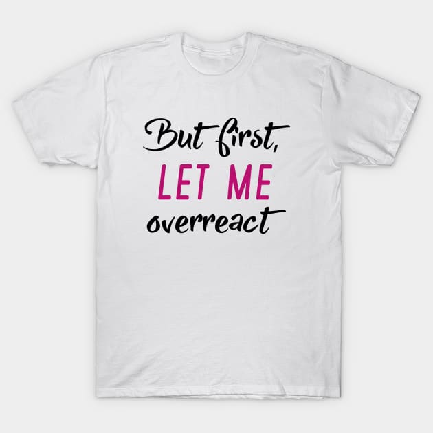 But First Let Me Overreact T-Shirt by LuckyFoxDesigns